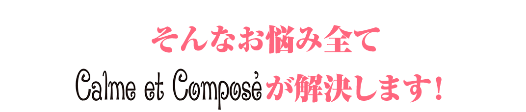 8そのお悩み全て「Calme et composé(カルム エ コンポーゼ)」にお任せ下さい！！